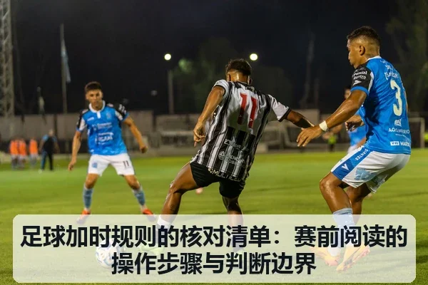 足球加时规则的核对清单:赛前阅读的操作步骤与判断边界